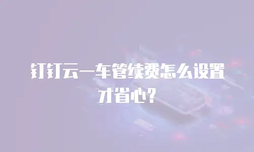 钉钉云一车管续费怎么设置才省心？