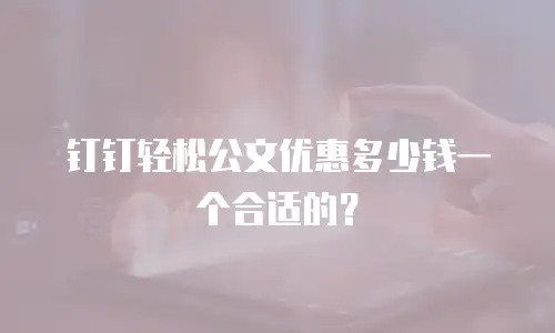 钉钉轻松公文优惠多少钱一个合适的？