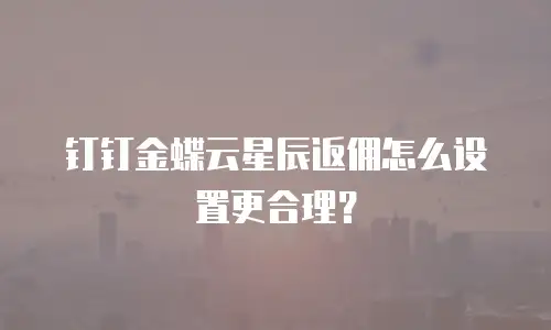 钉钉金蝶云星辰返佣怎么设置更合理？