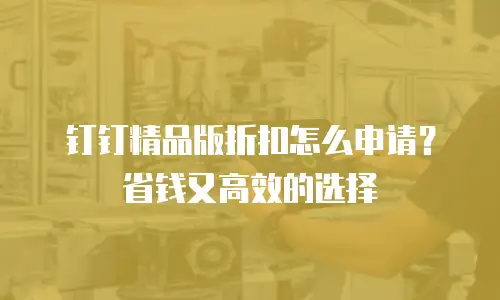 钉钉精品版折扣怎么申请？省钱又高效的选择