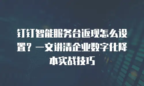 钉钉智能服务台返现怎么设置？一文讲清企业数字化降本实战技巧