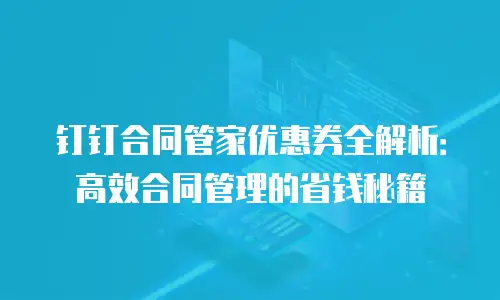 钉钉合同管家优惠券全解析：高效合同管理的省钱秘籍