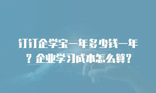 钉钉企学宝一年多少钱一年？企业学习成本怎么算？