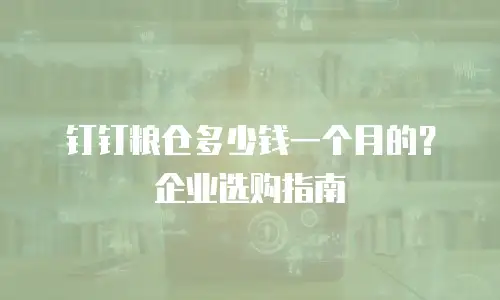 钉钉粮仓多少钱一个月的？企业选购指南