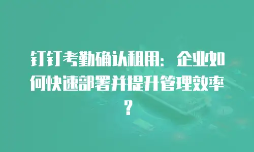 钉钉考勤确认租用：企业如何快速部署并提升管理效率？