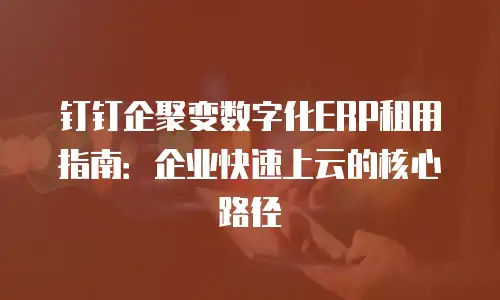 钉钉企聚变数字化ERP租用指南：企业快速上云的核心路径
