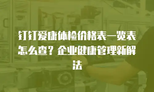 钉钉爱康体检价格表一览表怎么查？企业健康管理新解法