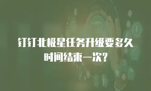 钉钉北极星任务升级要多久时间结束一次？