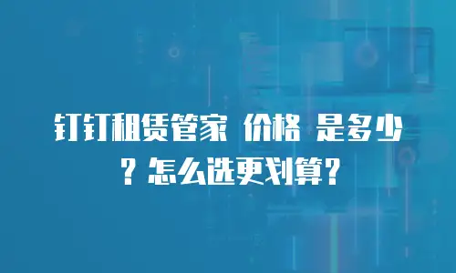 钉钉租赁管家 价格 是多少？怎么选更划算？