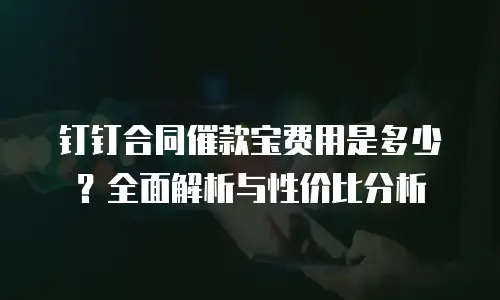 钉钉合同催款宝费用是多少？全面解析与性价比分析