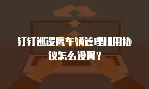 钉钉巡逻鹰车辆管理租用协议怎么设置？