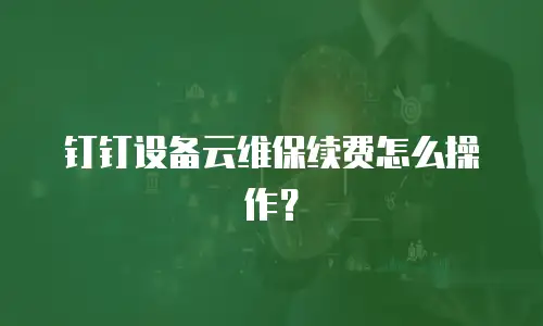 钉钉设备云维保续费怎么操作？