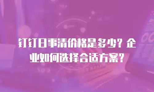 钉钉日事清价格是多少？企业如何选择合适方案？