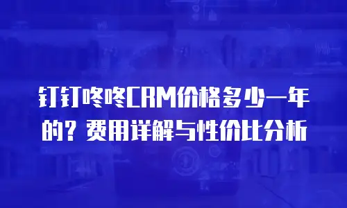 钉钉咚咚CRM价格多少一年的？费用详解与性价比分析