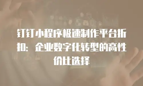 钉钉小程序极速制作平台折扣：企业数字化转型的高性价比选择