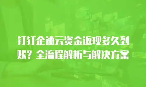 钉钉企速云资金返现多久到账？全流程解析与解决方案