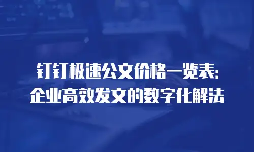 钉钉极速公文价格一览表：企业高效发文的数字化解法