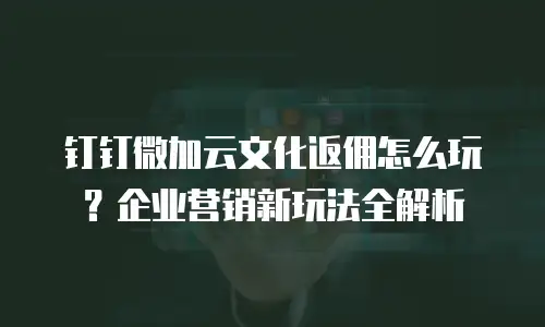 钉钉微加云文化返佣怎么玩？企业营销新玩法全解析