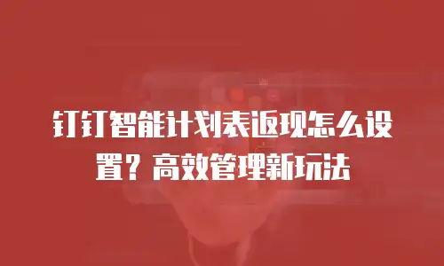 钉钉智能计划表返现怎么设置？高效管理新玩法