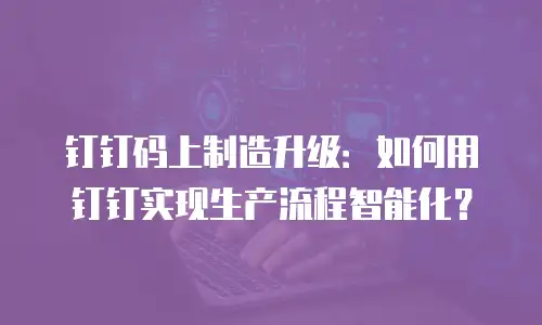 钉钉码上制造升级：如何用钉钉实现生产流程智能化？