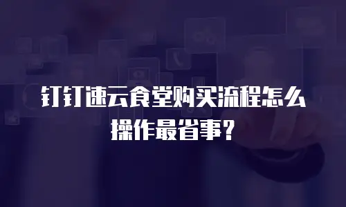 钉钉速云食堂购买流程怎么操作最省事？