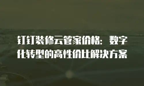 钉钉装修云管家价格：数字化转型的高性价比解决方案