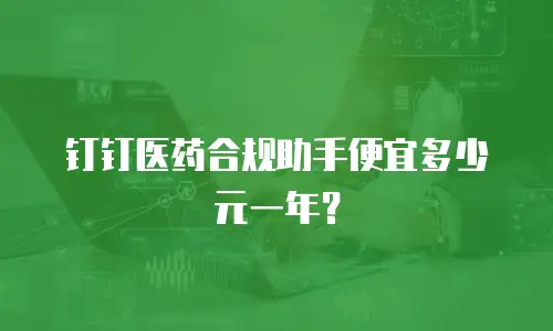 钉钉医药合规助手便宜多少元一年？