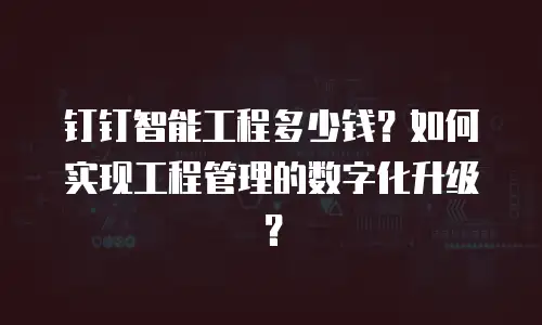 钉钉智能工程多少钱？如何实现工程管理的数字化升级？