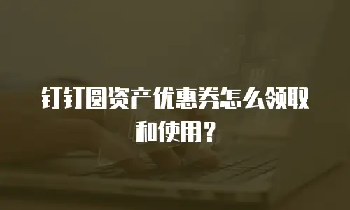 钉钉圆资产优惠券怎么领取和使用？