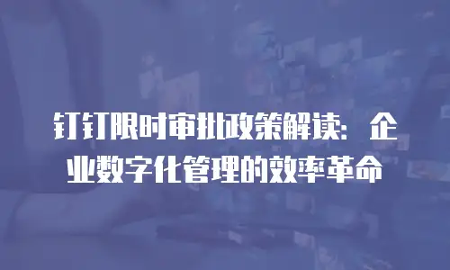 钉钉限时审批政策解读：企业数字化管理的效率革命