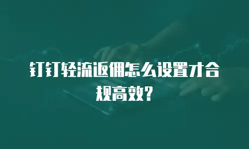 钉钉轻流返佣怎么设置才合规高效？