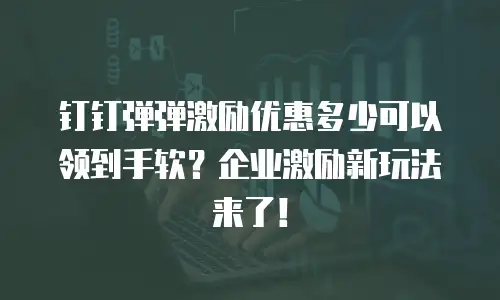 钉钉弹弹激励优惠多少可以领到手软？企业激励新玩法来了！