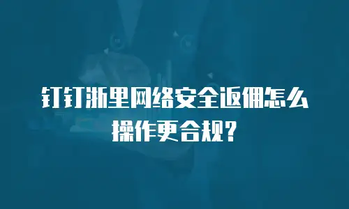 钉钉浙里网络安全返佣怎么操作更合规？