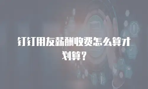钉钉用友薪酬收费怎么算才划算？