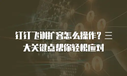 钉钉飞训扩容怎么操作？三大关键点帮你轻松应对