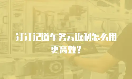 钉钉记道车务云返利怎么用更高效？