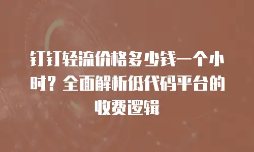 钉钉轻流价格多少钱一个小时？全面解析低代码平台的收费逻辑