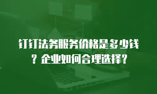 钉钉法务服务价格是多少钱？企业如何合理选择？