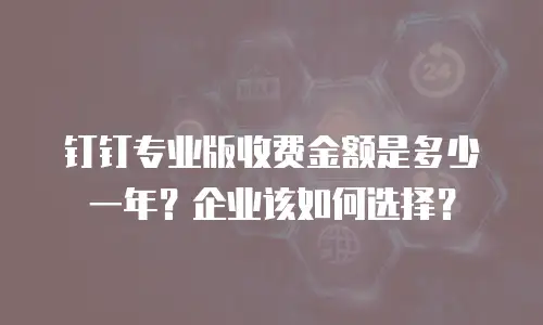 钉钉专业版收费金额是多少一年？企业该如何选择？