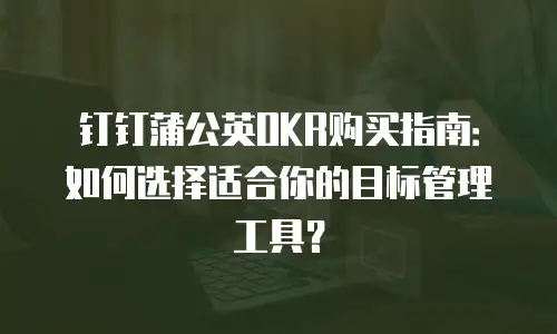 钉钉蒲公英OKR购买指南：如何选择适合你的目标管理工具？