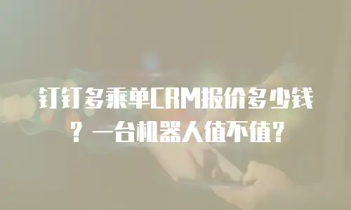 钉钉多乘单CRM报价多少钱？一台机器人值不值？