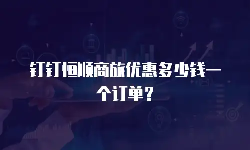 钉钉恒顺商旅优惠多少钱一个订单？