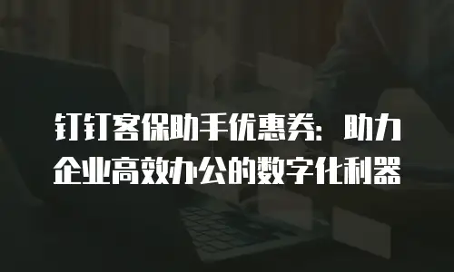 钉钉客保助手优惠券：助力企业高效办公的数字化利器
