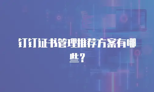 钉钉证书管理推荐方案有哪些？