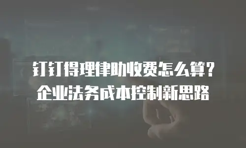 钉钉得理律助收费怎么算？企业法务成本控制新思路