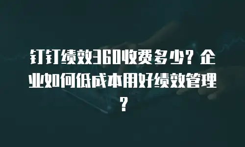 钉钉绩效360收费多少？企业如何低成本用好绩效管理？