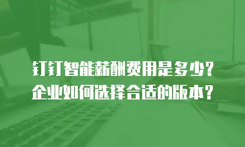 钉钉智能薪酬费用是多少？企业如何选择合适的版本？