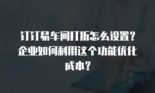 钉钉易车间打折怎么设置？企业如何利用这个功能优化成本？