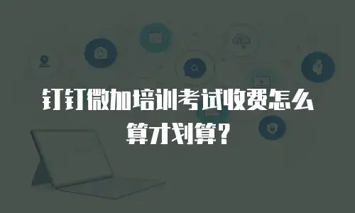 钉钉微加培训考试收费怎么算才划算？