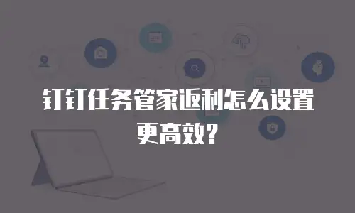 钉钉任务管家返利怎么设置更高效？